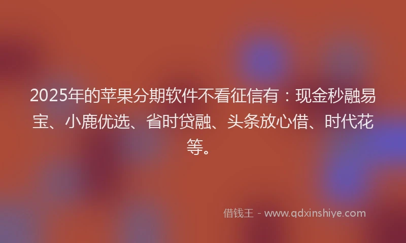 2025年的苹果分期软件不看征信有：现金秒融易宝、小鹿优选、省时贷融、头条放心借、时代花等。