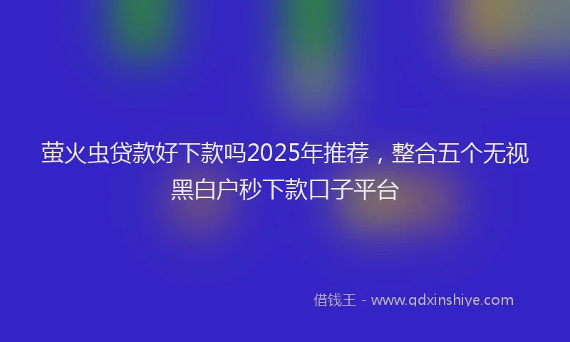 萤火虫贷款好下款吗2025年推荐，整合五个无视黑白户秒下款口子平台