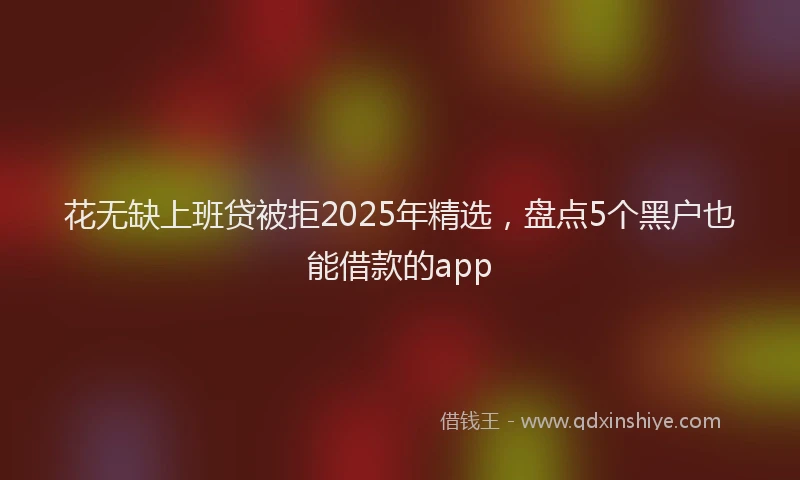 花无缺上班贷被拒2025年精选，盘点5个黑户也能借款的app
