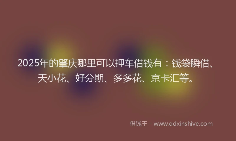 2025年的肇庆哪里可以押车借钱有：钱袋瞬借、天小花、好分期、多多花、京卡汇等。