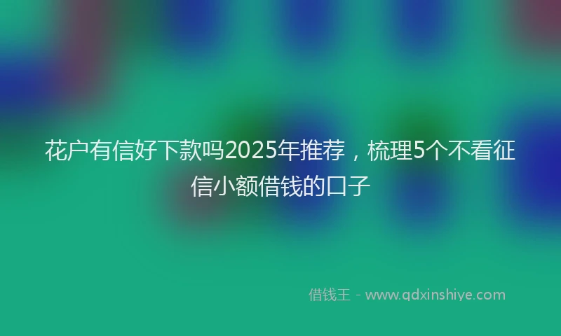 花户有信好下款吗2025年推荐，梳理5个不看征信小额借钱的口子