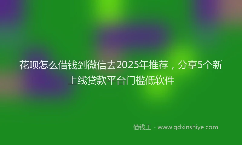 花呗怎么借钱到微信去2025年推荐，分享5个新上线贷款平台门槛低软件