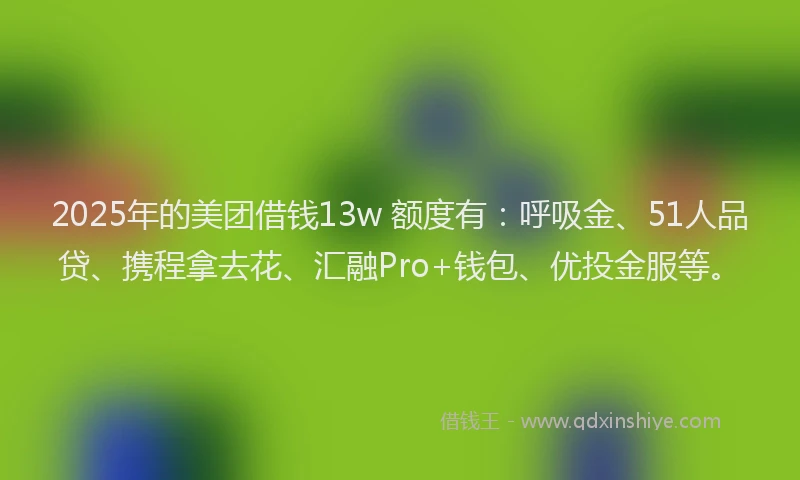 2025年的美团借钱13w 额度有：呼吸金、51人品贷、携程拿去花、汇融Pro+钱包、优投金服等。