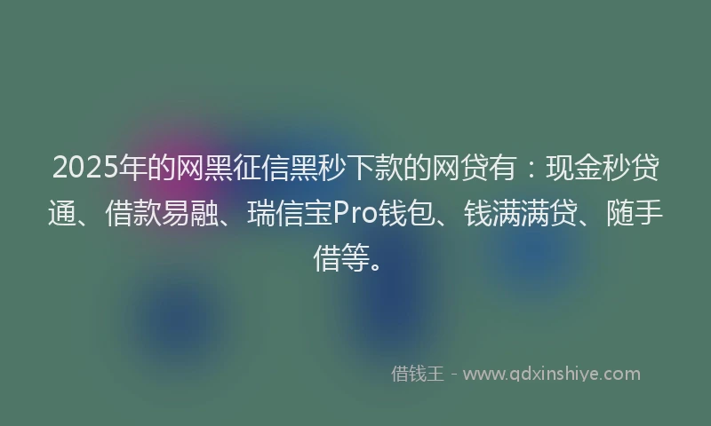 2025年的网黑征信黑秒下款的网贷有：现金秒贷通、借款易融、瑞信宝Pro钱包、钱满满贷、随手借等。