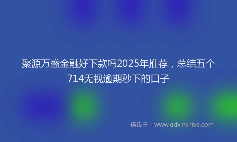 聚源万盛金融好下款吗2025年推荐，总结五个714无视逾期秒下的口子