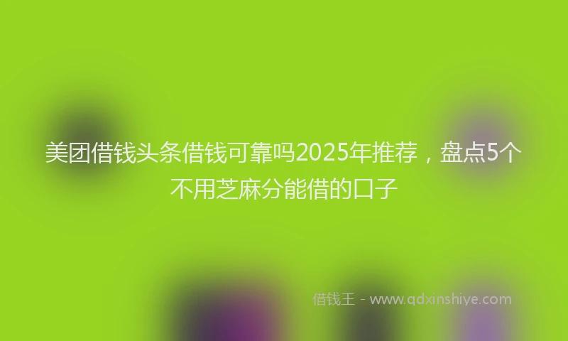 美团借钱头条借钱可靠吗2025年推荐，盘点5个不用芝麻分能借的口子