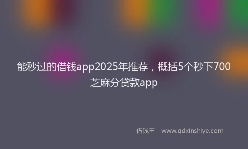 能秒过的借钱app2025年推荐，概括5个秒下700芝麻分贷款app