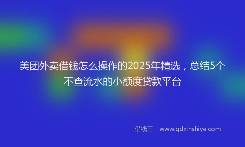 美团外卖借钱怎么操作的2025年精选，总结5个不查流水的小额度贷款平台