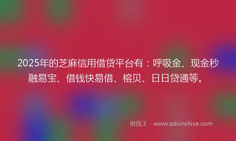 2025年的芝麻信用借贷平台有：呼吸金、现金秒融易宝、借钱快易借、榕贝、日日贷通等。