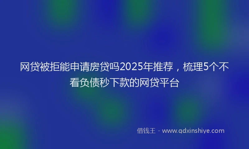 网贷被拒能申请房贷吗2025年推荐，梳理5个不看负债秒下款的网贷平台