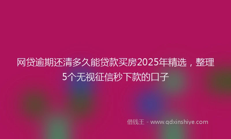 网贷逾期还清多久能贷款买房2025年精选，整理5个无视征信秒下款的口子