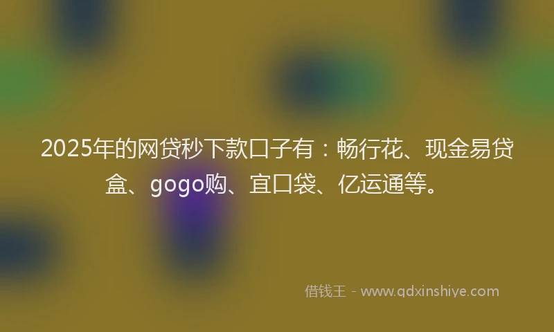 2025年的网贷秒下款口子有：畅行花、现金易贷盒、gogo购、宜口袋、亿运通等。