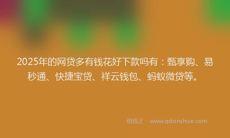 2025年的网贷多有钱花好下款吗有：甄享购、易秒通、快捷宝贷、祥云钱包、蚂蚁微贷等。