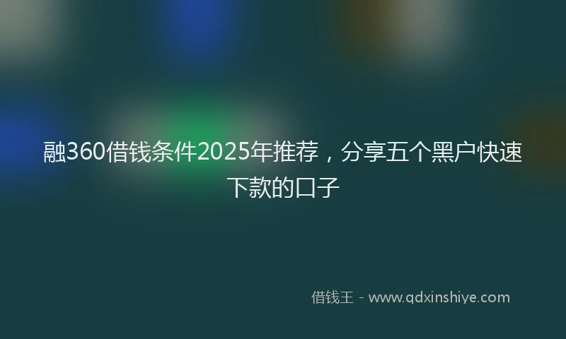 融360借钱条件2025年推荐，分享五个黑户快速下款的口子