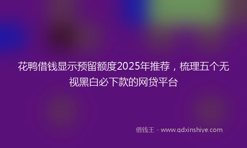 花鸭借钱显示预留额度2025年推荐，梳理五个无视黑白必下款的网贷平台