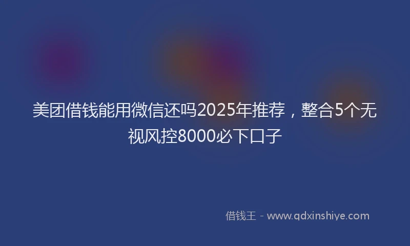 美团借钱能用微信还吗2025年推荐，整合5个无视风控8000必下口子