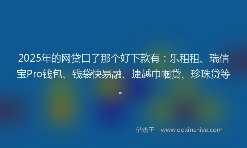 2025年的网贷口子那个好下款有：乐租租、瑞信宝Pro钱包、钱袋快易融、捷越巾帼贷、珍珠贷等。