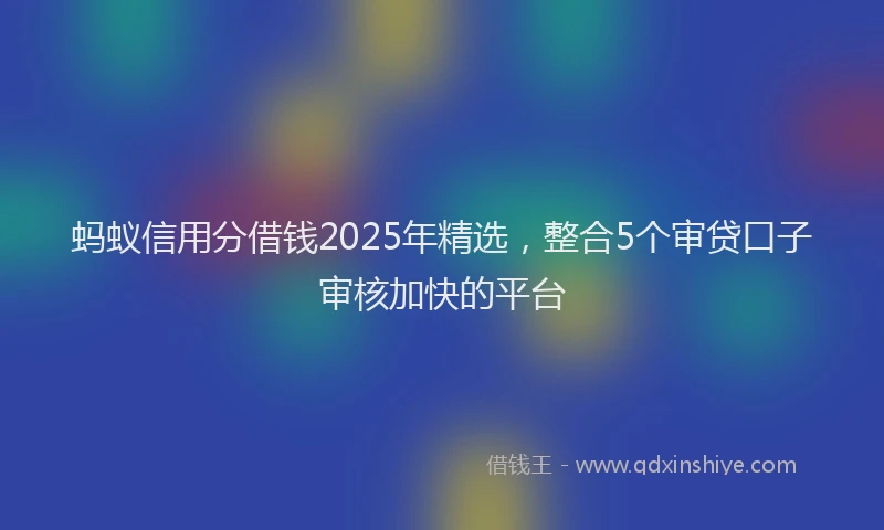 蚂蚁信用分借钱2025年精选，整合5个审贷口子审核加快的平台