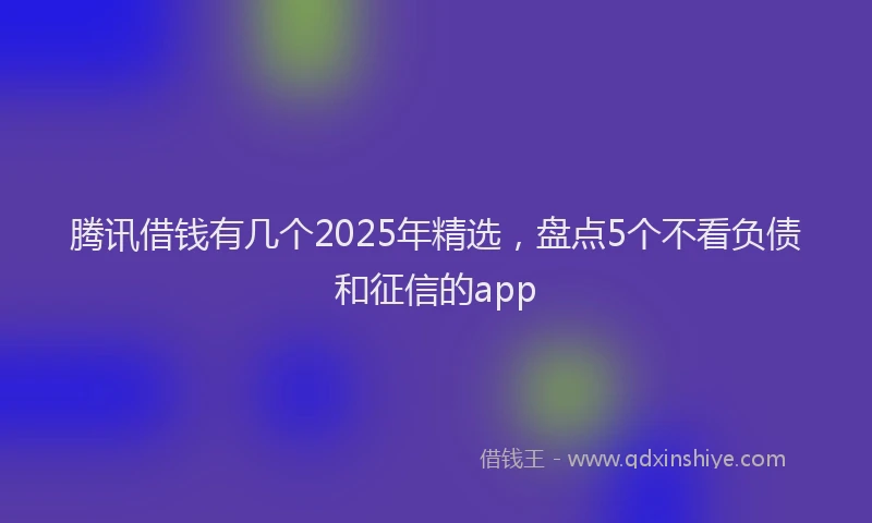 腾讯借钱有几个2025年精选，盘点5个不看负债和征信的app