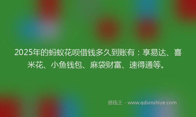 2025年的蚂蚁花呗借钱多久到账有：享易达、喜米花、小鱼钱包、麻袋财富、速得通等。