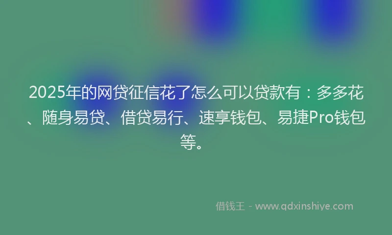 2025年的网贷征信花了怎么可以贷款有：多多花、随身易贷、借贷易行、速享钱包、易捷Pro钱包等。
