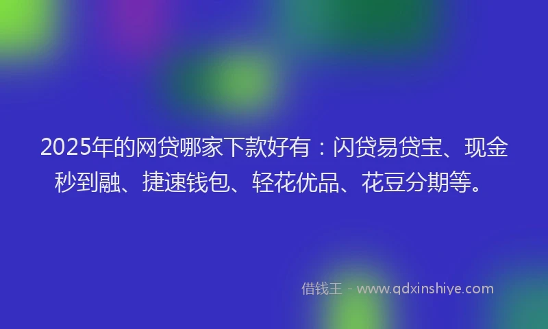 2025年的网贷哪家下款好有：闪贷易贷宝、现金秒到融、捷速钱包、轻花优品、花豆分期等。