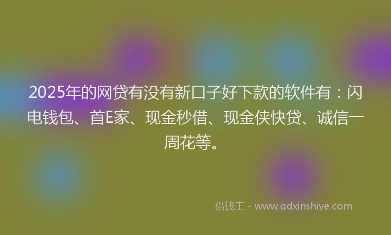 2025年的网贷有没有新口子好下款的软件有：闪电钱包、首E家、现金秒借、现金侠快贷、诚信一周花等。
