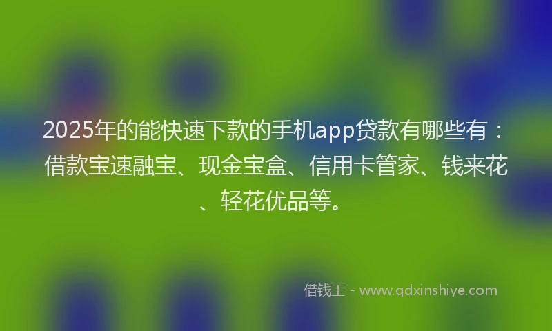 2025年的能快速下款的手机app贷款有哪些有：借款宝速融宝、现金宝盒、信用卡管家、钱来花、轻花优品等。