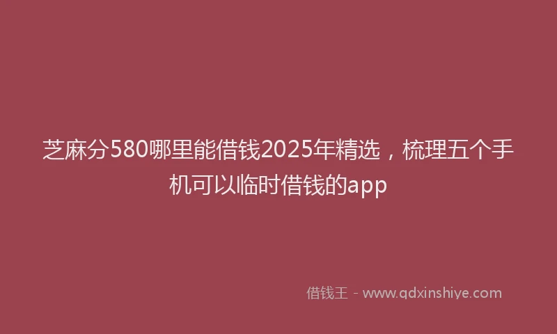 芝麻分580哪里能借钱2025年精选，梳理五个手机可以临时借钱的app