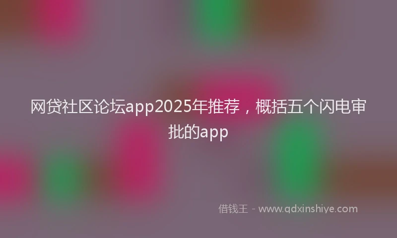 网贷社区论坛app2025年推荐，概括五个闪电审批的app