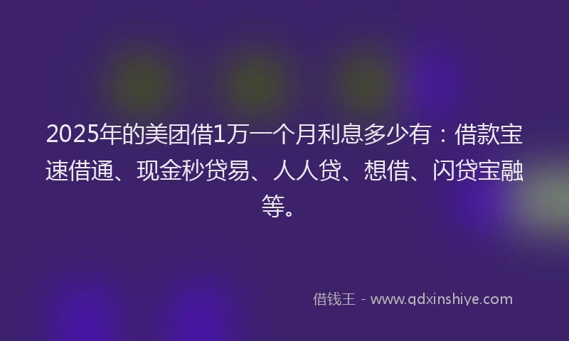 2025年的美团借1万一个月利息多少有：借款宝速借通、现金秒贷易、人人贷、想借、闪贷宝融等。