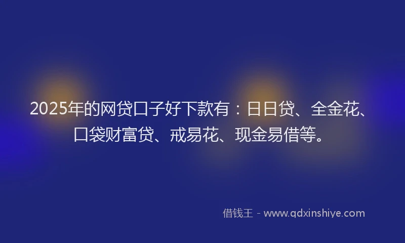 2025年的网贷口子好下款有：日日贷、全金花、口袋财富贷、戒易花、现金易借等。