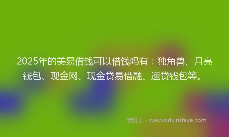 2025年的美易借钱可以借钱吗有：独角兽、月亮钱包、现金网、现金贷易借融、速贷钱包等。