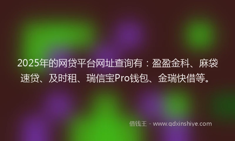 2025年的网贷平台网址查询有：盈盈金科、麻袋速贷、及时租、瑞信宝Pro钱包、金瑞快借等。