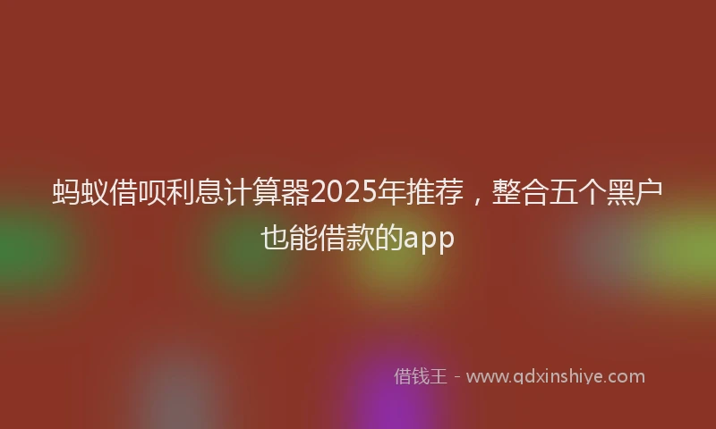 蚂蚁借呗利息计算器2025年推荐，整合五个黑户也能借款的app