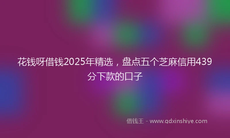 花钱呀借钱2025年精选，盘点五个芝麻信用439分下款的口子