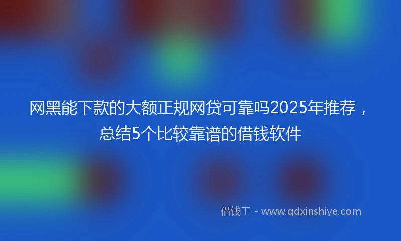 网黑能下款的大额正规网贷可靠吗2025年推荐，总结5个比较靠谱的借钱软件