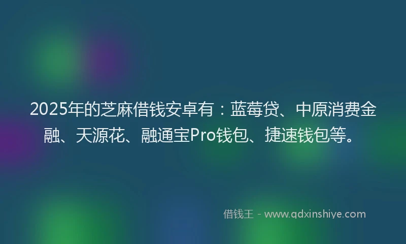 2025年的芝麻借钱安卓有：蓝莓贷、中原消费金融、天源花、融通宝Pro钱包、捷速钱包等。