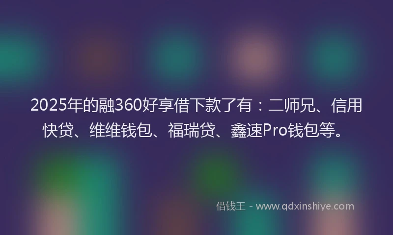 2025年的融360好享借下款了有：二师兄、信用快贷、维维钱包、福瑞贷、鑫速Pro钱包等。