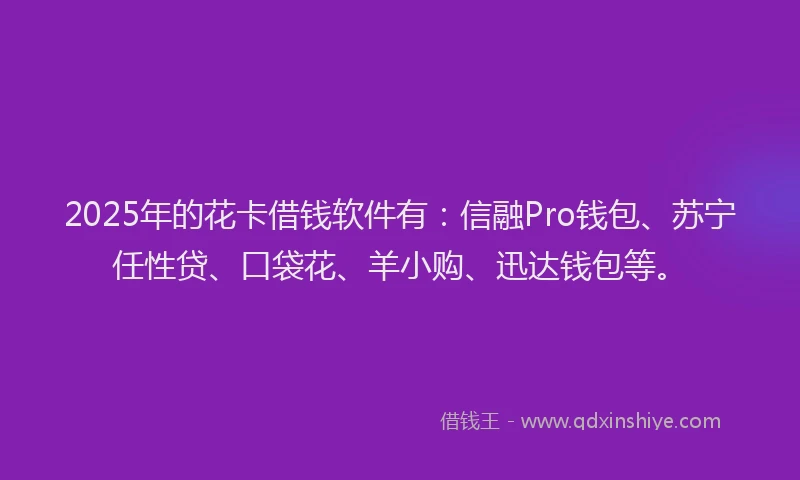 2025年的花卡借钱软件有：信融Pro钱包、苏宁任性贷、口袋花、羊小购、迅达钱包等。