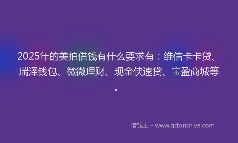 2025年的美拍借钱有什么要求有：维信卡卡贷、瑞泽钱包、微微理财、现金侠速贷、宝盈商城等。