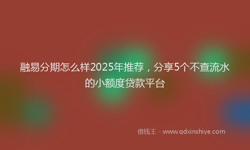 融易分期怎么样2025年推荐，分享5个不查流水的小额度贷款平台