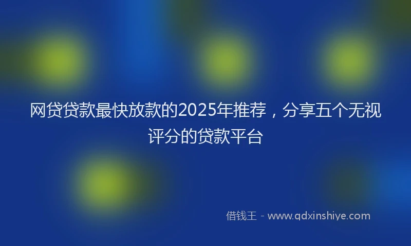 网贷贷款最快放款的2025年推荐，分享五个无视评分的贷款平台