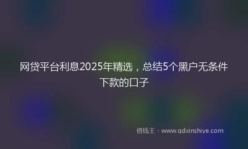 网贷平台利息2025年精选，总结5个黑户无条件下款的口子