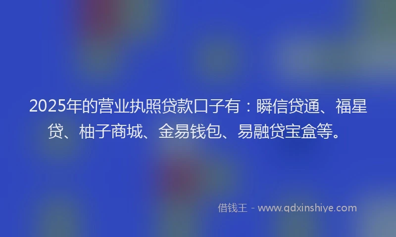 2025年的营业执照贷款口子有：瞬信贷通、福星贷、柚子商城、金易钱包、易融贷宝盒等。