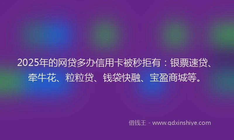 2025年的网贷多办信用卡被秒拒有：银票速贷、牵牛花、粒粒贷、钱袋快融、宝盈商城等。