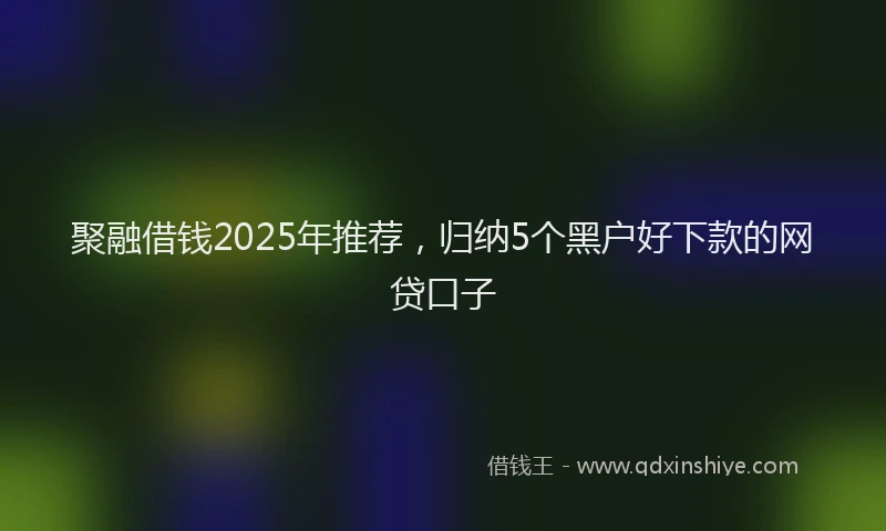 聚融借钱2025年推荐，归纳5个黑户好下款的网贷口子