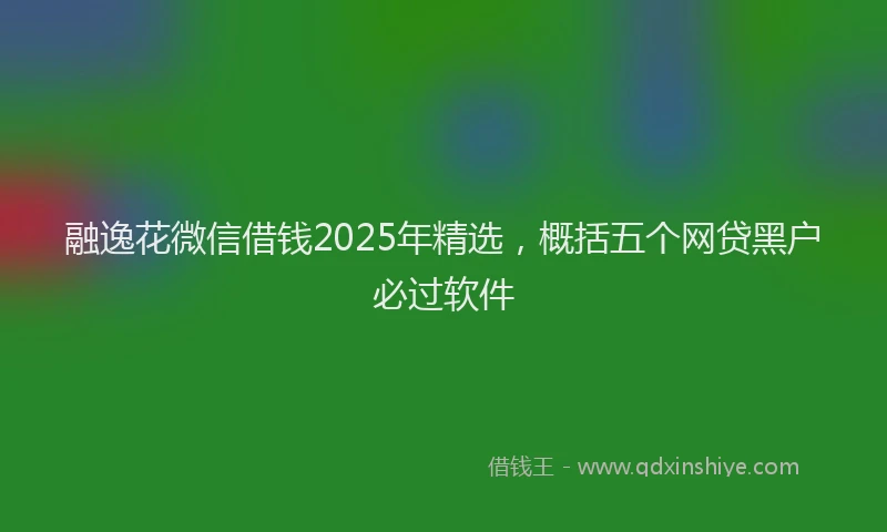 融逸花微信借钱2025年精选，概括五个网贷黑户必过软件