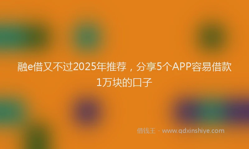 融e借又不过2025年推荐，分享5个APP容易借款1万块的口子