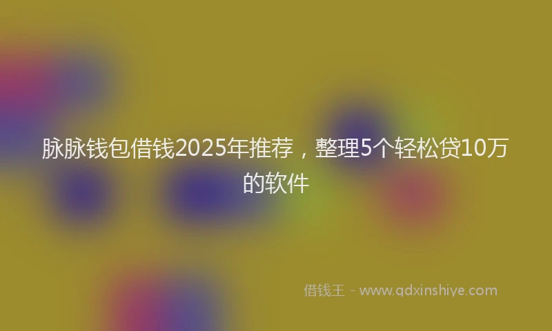 脉脉钱包借钱2025年推荐，整理5个轻松贷10万的软件